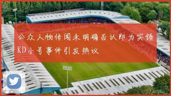 公众人物传闻未明确否认即为实锤KD小号事件引发热议