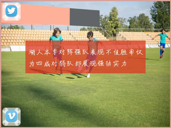 湖人本季对阵强队表现不佳胜率仅为四成对弱队却展现强劲实力