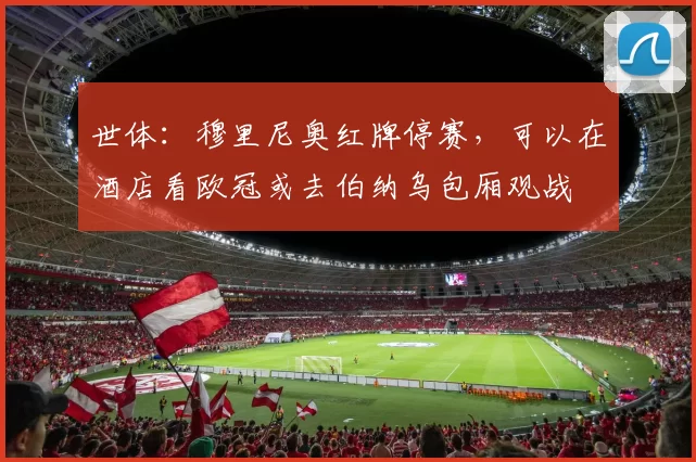 世体：穆里尼奥红牌停赛，可以在酒店看欧冠或去伯纳乌包厢观战