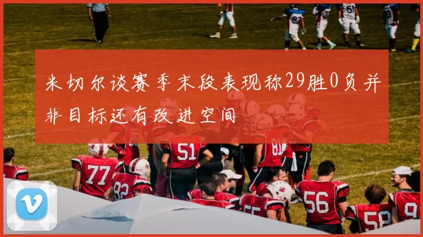 米切尔谈赛季末段表现称29胜0负并非目标还有改进空间