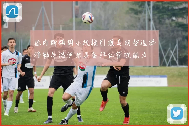 赫内斯强调小规模引援是明智选择穆勒与诺伊尔具备拜仁管理能力