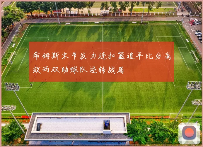 希姆斯末节发力连扣篮追平比分高效两双助球队逆转战局