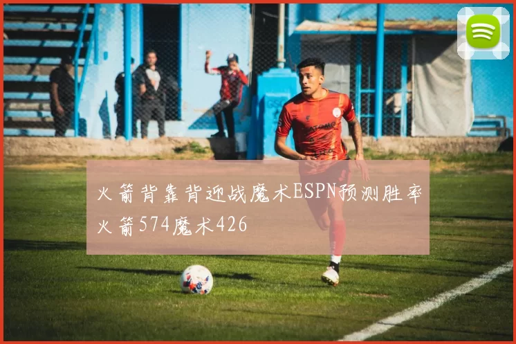 火箭背靠背迎战魔术ESPN预测胜率火箭574魔术426