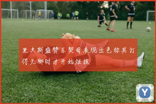 里夫斯盛赞东契奇表现出色称其打得无聊时才开始炫技