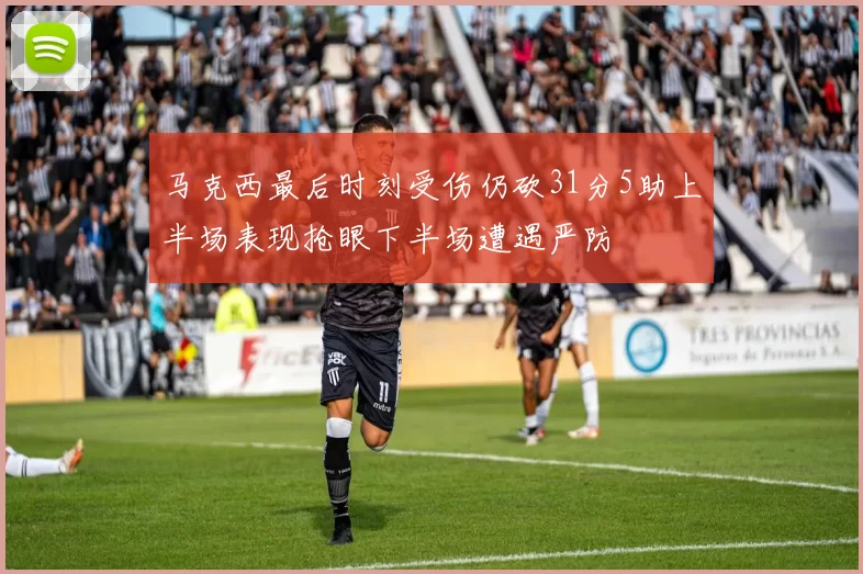 马克西最后时刻受伤仍砍31分5助上半场表现抢眼下半场遭遇严防