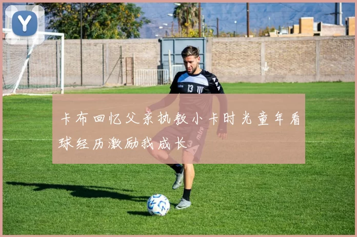 卡布回忆父亲执教小卡时光童年看球经历激励我成长