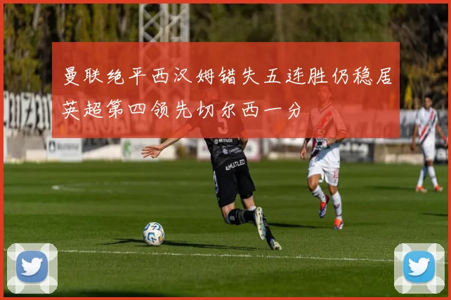 曼联绝平西汉姆错失五连胜仍稳居英超第四领先切尔西一分