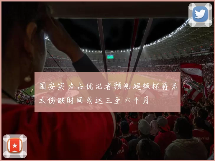 国安实力占优记者预测超级杯蒋光太伤缺时间或达三至六个月
