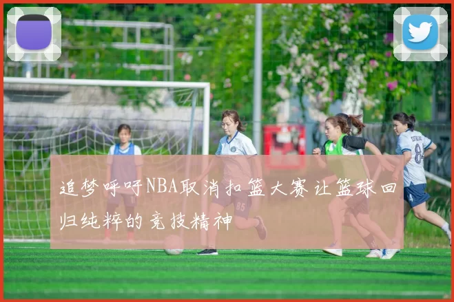 追梦呼吁NBA取消扣篮大赛让篮球回归纯粹的竞技精神