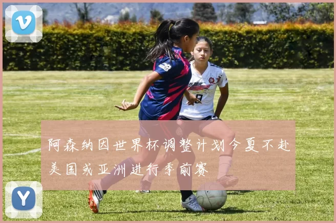 阿森纳因世界杯调整计划今夏不赴美国或亚洲进行季前赛