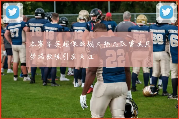本赛季英超保级战火热几队曾共用努诺教练引发关注