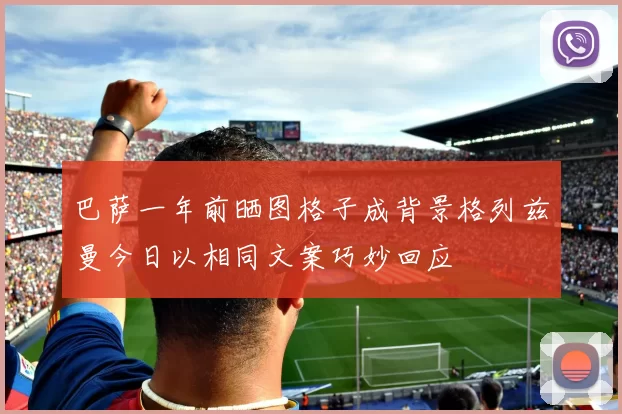 巴萨一年前晒图格子成背景格列兹曼今日以相同文案巧妙回应