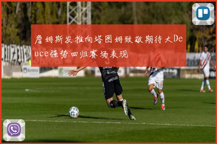 詹姆斯发推向塔图姆致敬期待大Deuce强势回归赛场表现