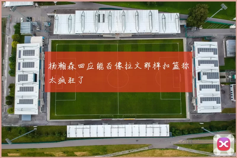 杨瀚森回应能否像拉文那样扣篮称太疯狂了