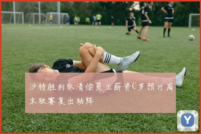沙特胜利队清偿员工薪资C罗预计周末联赛复出助阵