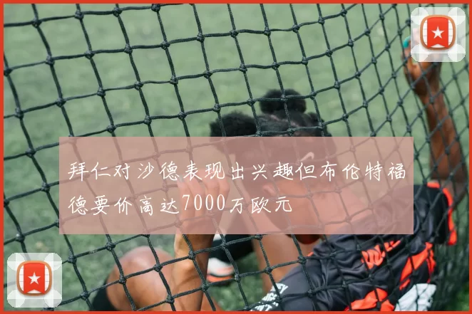 拜仁对沙德表现出兴趣但布伦特福德要价高达7000万欧元