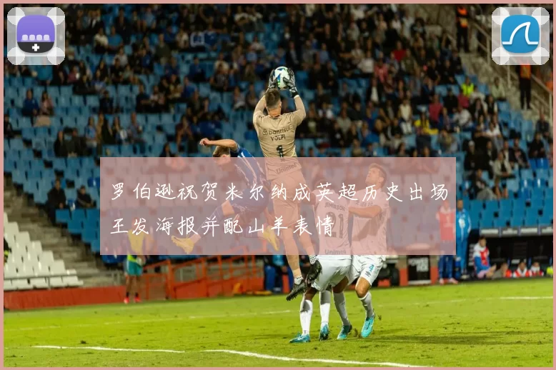 罗伯逊祝贺米尔纳成英超历史出场王发海报并配山羊表情