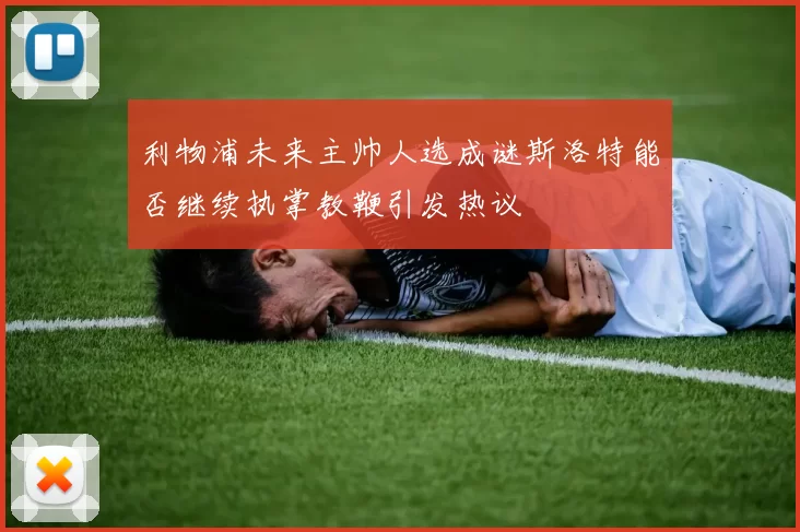 利物浦未来主帅人选成谜斯洛特能否继续执掌教鞭引发热议