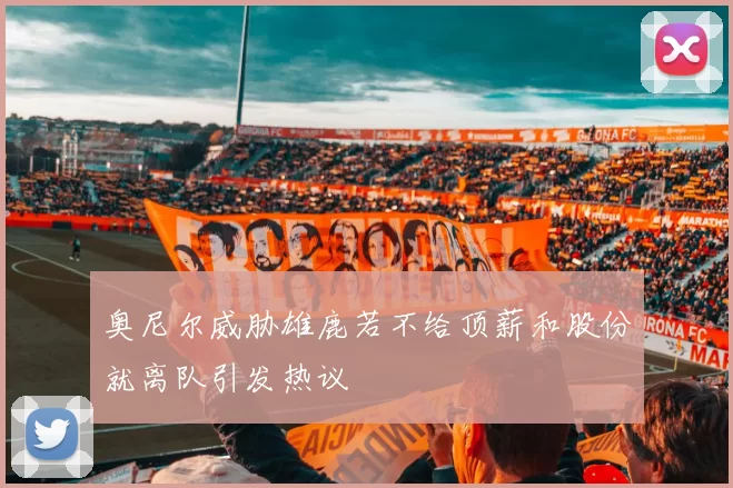 奥尼尔威胁雄鹿若不给顶薪和股份就离队引发热议