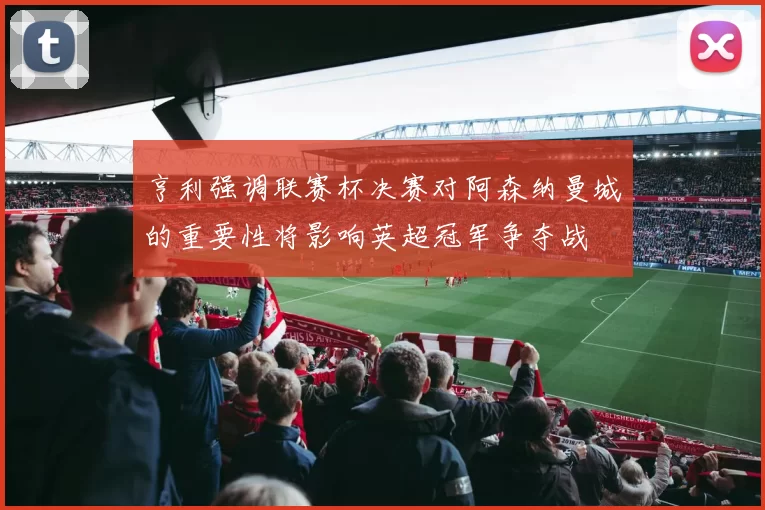 亨利强调联赛杯决赛对阿森纳曼城的重要性将影响英超冠军争夺战