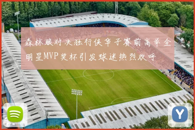 森林狼对决独行侠华子赛前高举全明星MVP奖杯引发球迷热烈欢呼