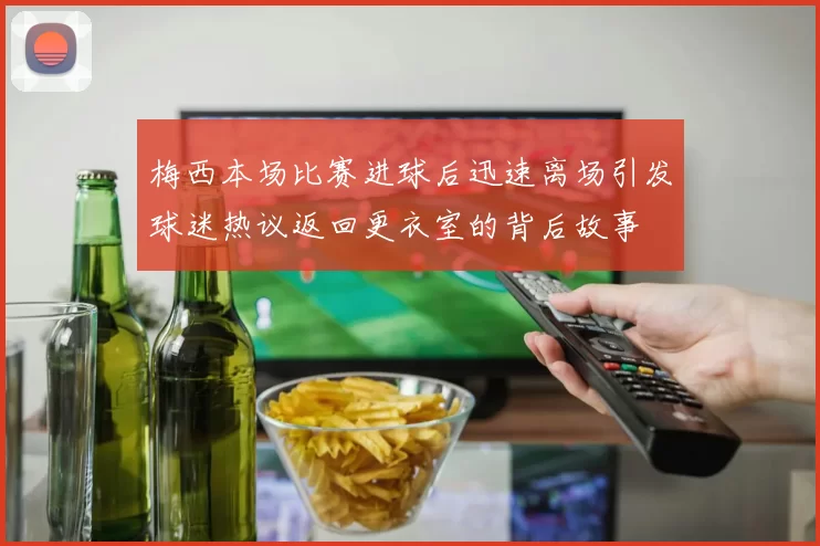 梅西本场比赛进球后迅速离场引发球迷热议返回更衣室的背后故事