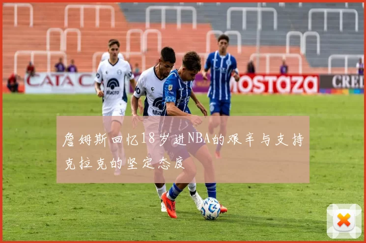 詹姆斯回忆18岁进NBA的艰辛与支持克拉克的坚定态度