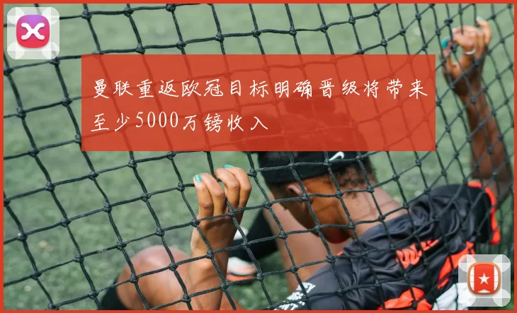 曼联重返欧冠目标明确晋级将带来至少5000万镑收入