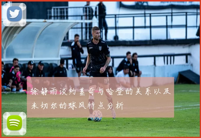 徐静雨谈约基奇与哈登的关系以及米切尔的球风特点分析