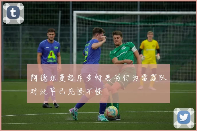 阿德尔曼怒斥多特恶劣行为雷霆队对此早已见怪不怪
