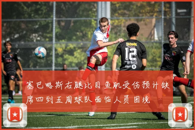 塞巴略斯右腿比目鱼肌受伤预计缺席四到五周球队面临人员困境