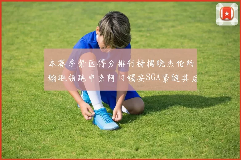 本赛季禁区得分排行榜揭晓杰伦约翰逊领跑申京阿门锡安SGA紧随其后