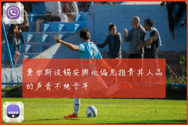 费尔斯谈锡安舆论偏见指责其人品的声音不绝于耳